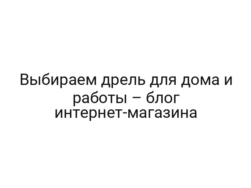 Выбираем дрель для дома и работы – блог интернет-магазина