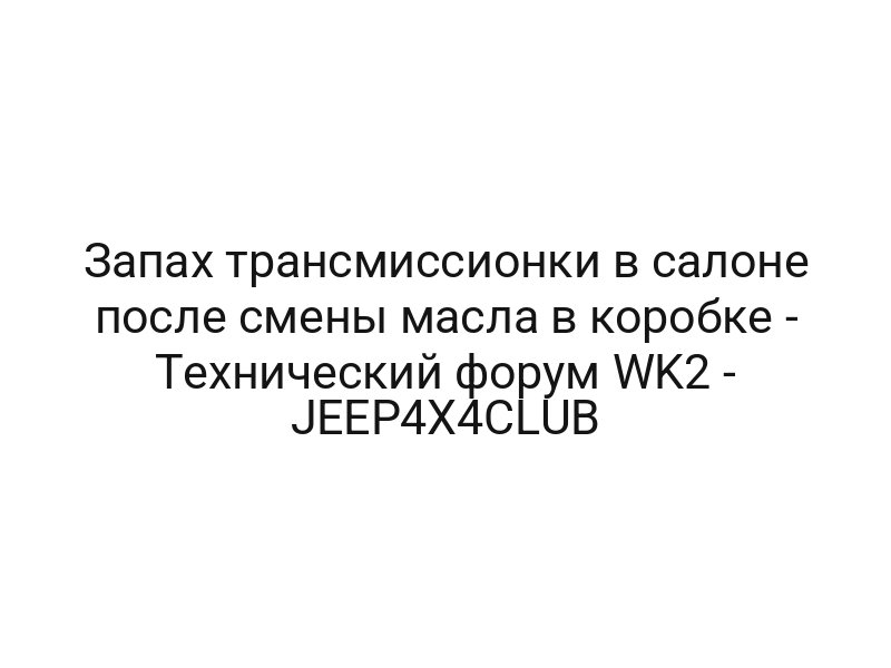 Запах трансмиссионки в салоне после смены масла в коробке — Технический форум WK2 — JEEP4X4CLUB