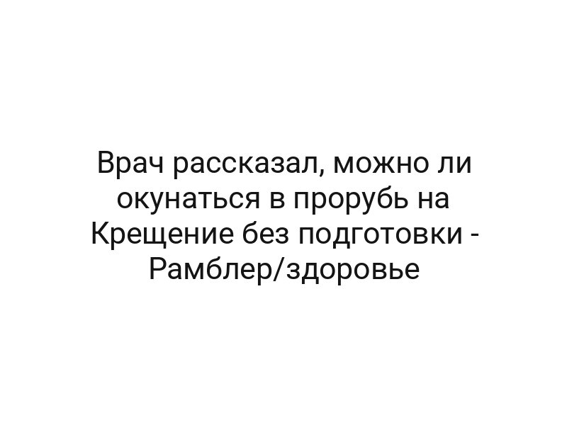 Врач рассказал, можно ли окунаться в прорубь на Крещение без подготовки — Рамблер/здоровье