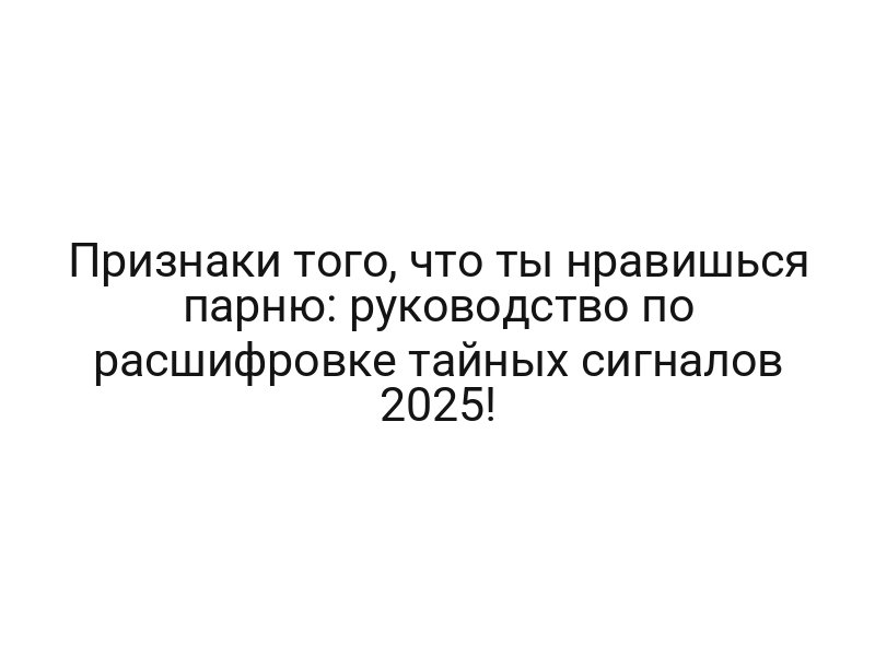Признаки того, что ты нравишься парню: руководство по расшифровке тайных сигналов 2025!