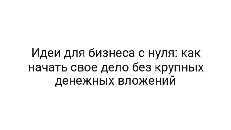 Идеи для бизнеса с нуля: как начать свое дело без крупных денежных вложений