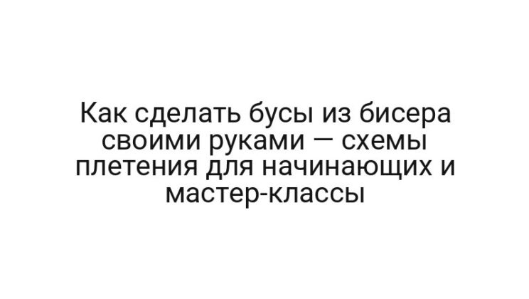 Как сделать бусы из бисера своими руками — схемы плетения для начинающих и мастер-классы