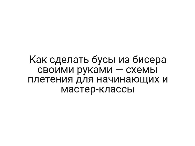 Как сделать бусы из бисера своими руками — схемы плетения для начинающих и мастер-классы