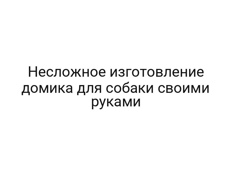 Несложное изготовление домика для собаки своими руками