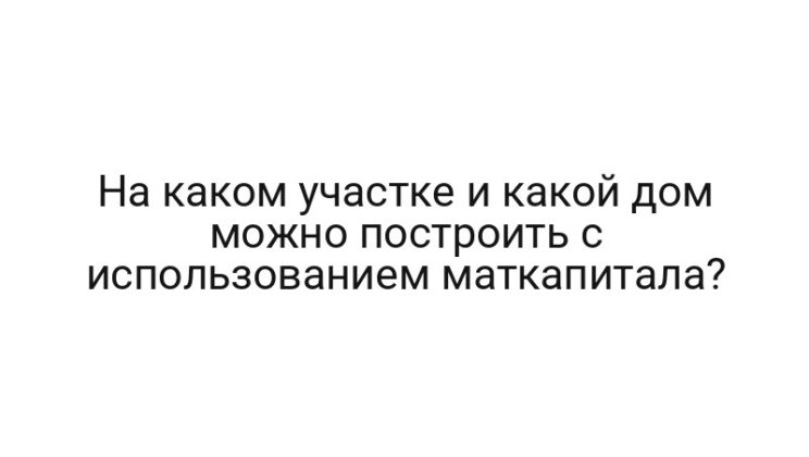 На каком участке и какой дом можно построить с использованием маткапитала?