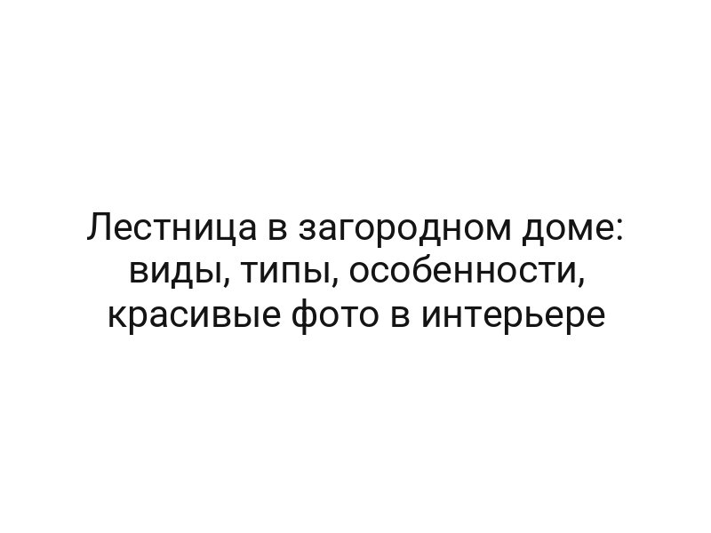Лестница в загородном доме: виды, типы, особенности, красивые фото в интерьере