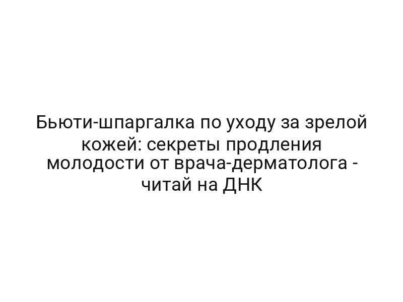 Бьюти-шпаргалка по уходу за зрелой кожей: секреты продления молодости от врача-дерматолога — читай на ДНК