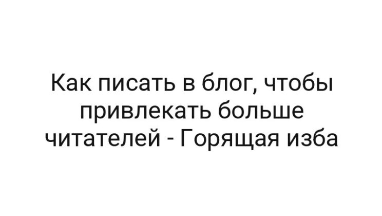 Как писать в блог, чтобы привлекать больше читателей — Горящая изба
