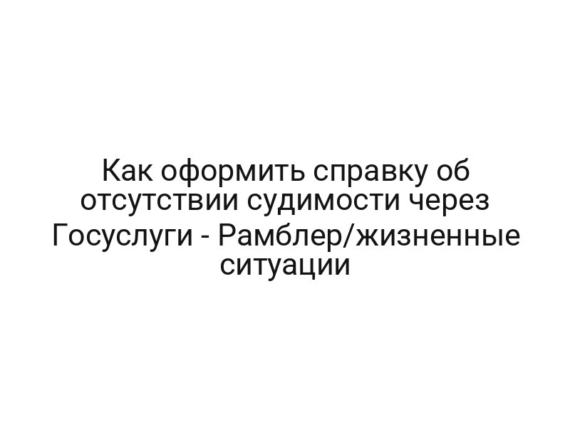 Как оформить справку об отсутствии судимости через Госуслуги — Рамблер/жизненные ситуации