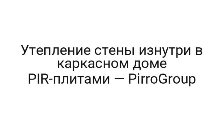 Утепление стены изнутри в каркасном доме PIR-плитами — PirroGroup