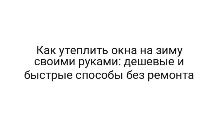 Как утеплить окна на зиму своими руками: дешевые и быстрые способы без ремонта