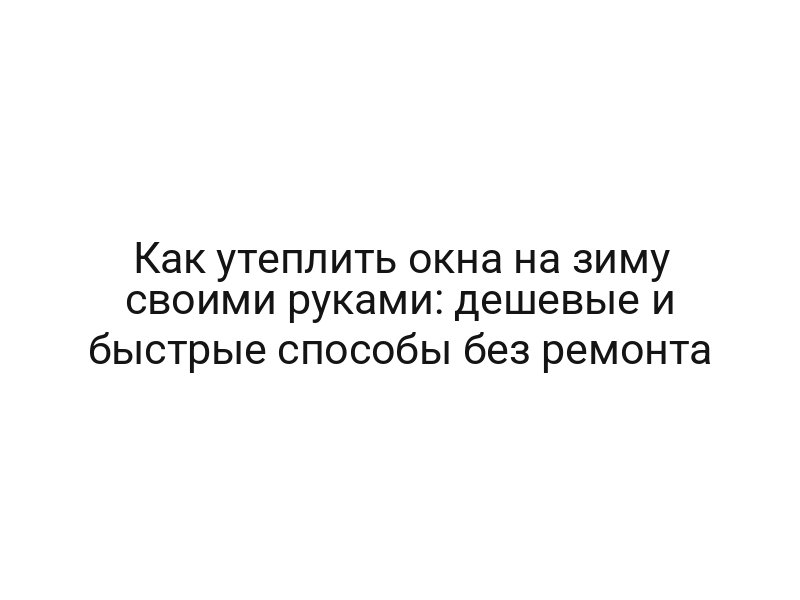 Как утеплить окна на зиму своими руками: дешевые и быстрые способы без ремонта