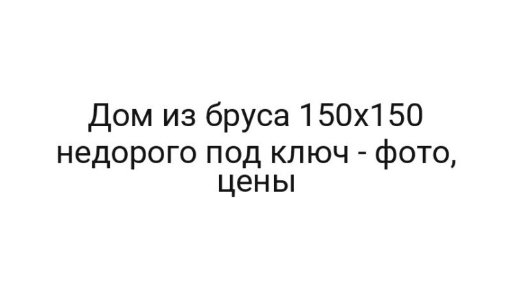 Дом из бруса 150х150 недорого под ключ — фото, цены