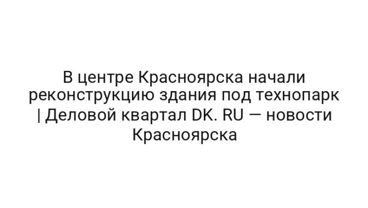 В центре Красноярска начали реконструкцию здания под технопарк | Деловой квартал DK. RU — новости Красноярска